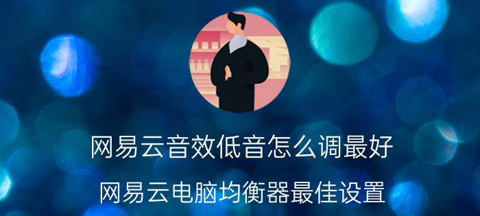 网易云音效低音怎么调最好 网易云电脑均衡器最佳设置？